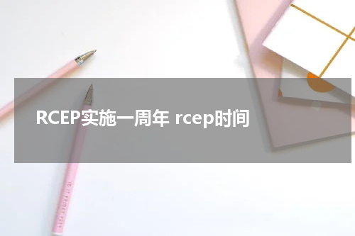 RCEP实施一周年 rcep时间
