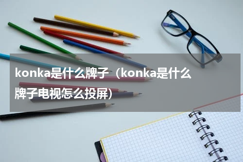 konka是什么牌子（konka是什么牌子电视怎么投屏）