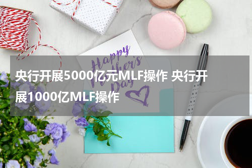 央行开展5000亿元MLF操作 央行开展1000亿MLF操作