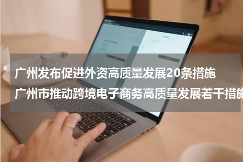 广州发布促进外资高质量发展20条措施 广州市推动跨境电子商务高质量发展若干措施