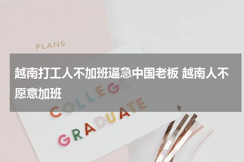 越南打工人不加班逼急中国老板 越南人不愿意加班