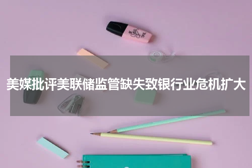 美媒批评美联储监管缺失致银行业危机扩大