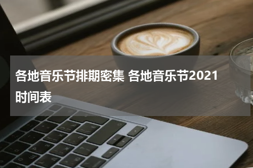 各地音乐节排期密集 各地音乐节2021时间表
