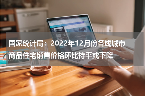 国家统计局：2022年12月份各线城市商品住宅销售价格环比持平或下降