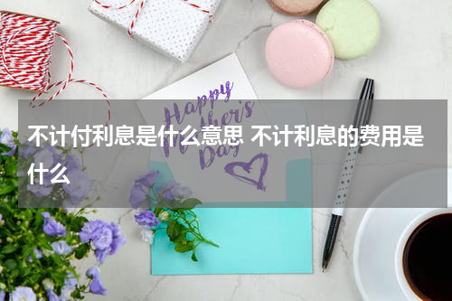 不计付利息是什么意思 不计利息的费用是什么