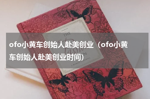 ofo小黄车创始人赴美创业（ofo小黄车创始人赴美创业时间）