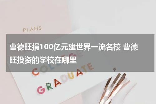 曹德旺捐100亿元建世界一流名校 曹德旺投资的学校在哪里