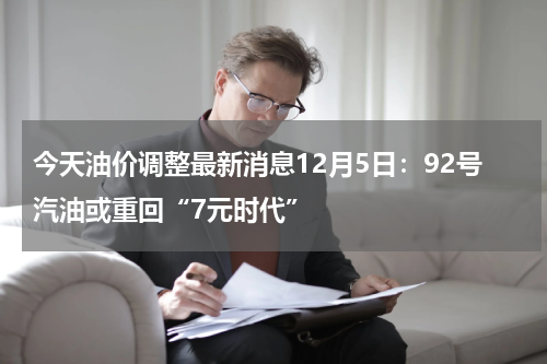 今天油价调整最新消息12月5日：92号汽油或重回“7元时代”