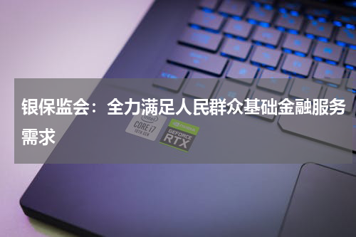银保监会：全力满足人民群众基础金融服务需求