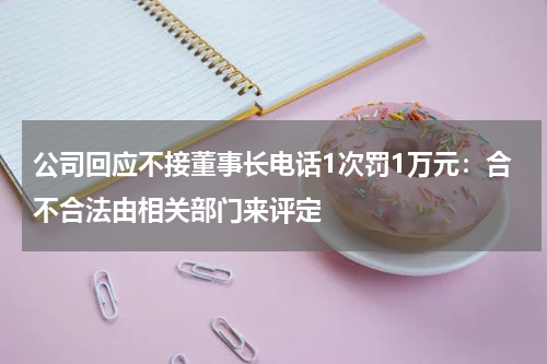 公司回应不接董事长电话1次罚1万元：合不合法由相关部门来评定