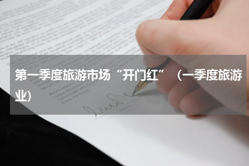 第一季度旅游市场“开门红”(一季度旅游业)