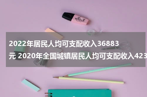 2022年居民人均可支配收入36883元 2020年全国城镇居民人均可支配收入42359元