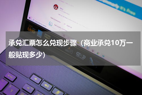 承兑汇票怎么兑现步骤(商业承兑10万一般贴现多少)