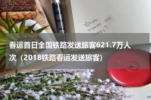 春运首日全国铁路发送旅客621.7万人次(2018铁路春运发送旅客)