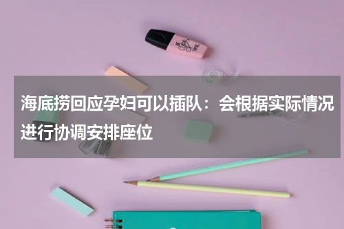 海底捞回应孕妇可以插队：会根据实际情况进行协调安排座位