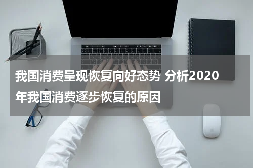 我国消费呈现恢复向好态势 分析2020年我国消费逐步恢复的原因