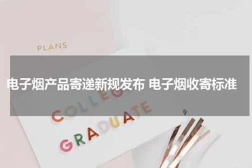 电子烟产品寄递新规发布 电子烟收寄标准