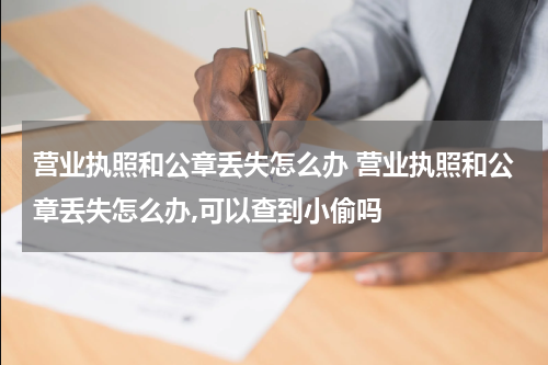 营业执照和公章丢失怎么办 营业执照和公章丢失怎么办,可以查到小偷吗