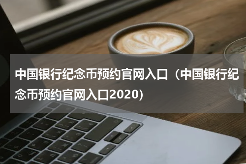 中国银行纪念币预约官网入口(中国银行纪念币预约官网入口2020)