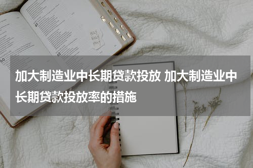 加大制造业中长期贷款投放 加大制造业中长期贷款投放率的措施