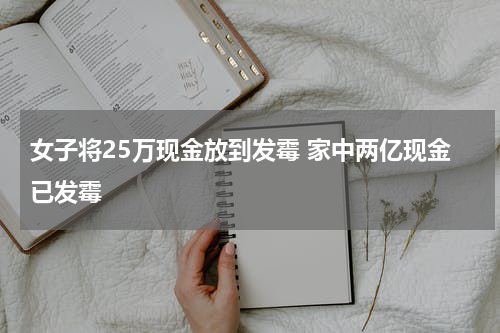 女子将25万现金放到发霉 家中两亿现金已发霉