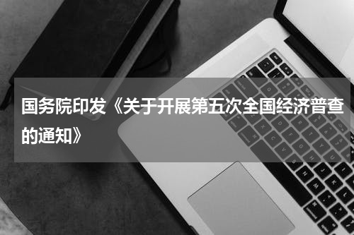 国务院印发《关于开展第五次全国经济普查的通知》