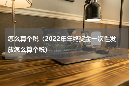 怎么算个税(2022年年终奖金一次性发放怎么算个税)