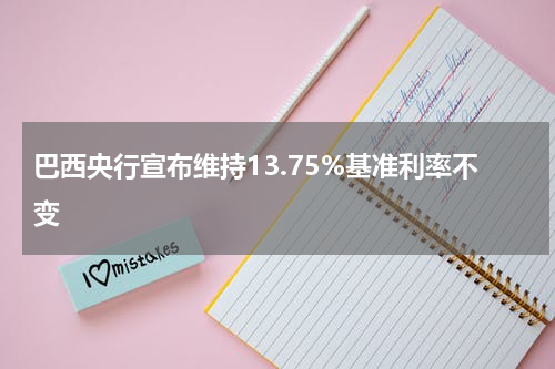 巴西央行宣布维持13.75%基准利率不变