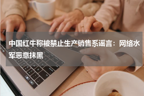 中国红牛称被禁止生产销售系谣言：网络水军恶意抹黑