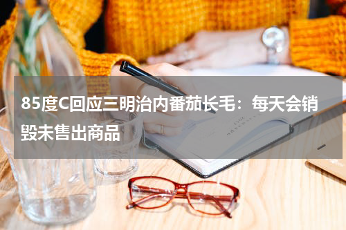 85度C回应三明治内番茄长毛：每天会销毁未售出商品