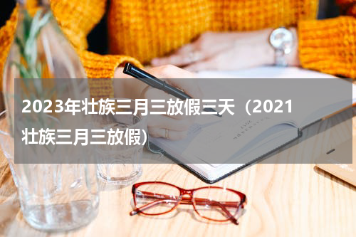 2023年壮族三月三放假三天（2021壮族三月三放假）