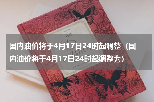 国内油价将于4月17日24时起调整（国内油价将于4月17日24时起调整为）