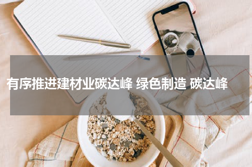 有序推进建材业碳达峰 绿色制造 碳达峰