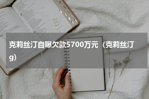 克莉丝汀自曝欠款5700万元(克莉丝汀g)