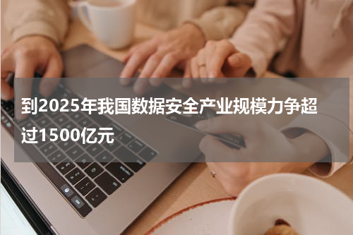 到2025年我国数据安全产业规模力争超过1500亿元
