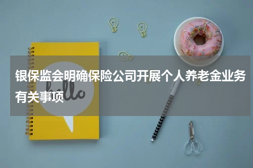银保监会明确保险公司开展个人养老金业务有关事项