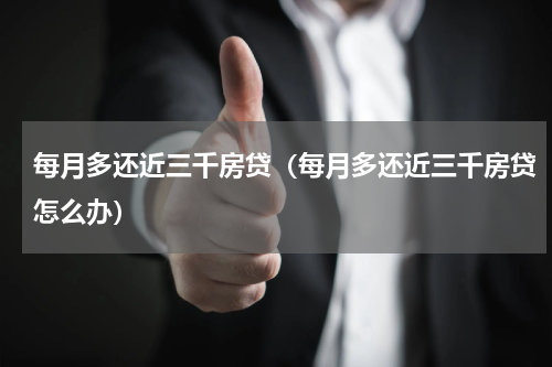 每月多还近三千房贷(每月多还近三千房贷怎么办)