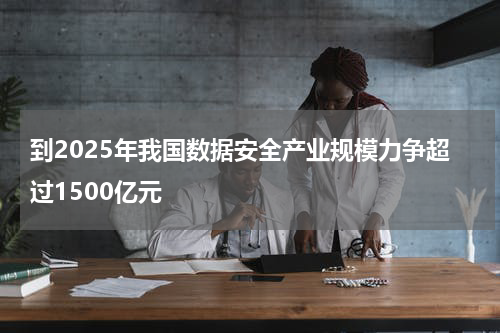 到2025年我国数据安全产业规模力争超过1500亿元