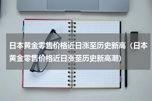 日本黄金零售价格近日涨至历史新高(日本黄金零售价格近日涨至历史新高潮)