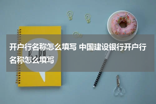 开户行名称怎么填写 中国建设银行开户行名称怎么填写