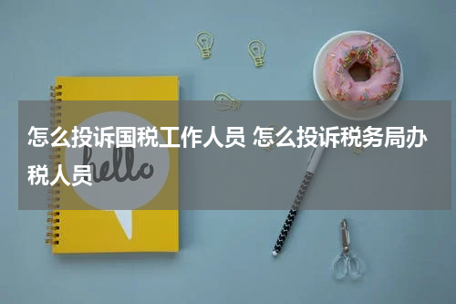 怎么投诉国税工作人员 怎么投诉税务局办税人员