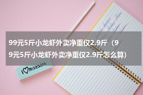 99元5斤小龙虾外卖净重仅2.9斤(99元5斤小龙虾外卖净重仅2.9斤怎么算)
