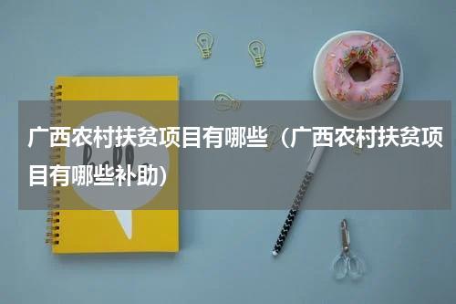 广西农村扶贫项目有哪些（广西农村扶贫项目有哪些补助）