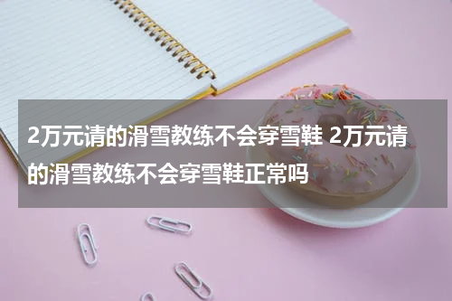 2万元请的滑雪教练不会穿雪鞋 2万元请的滑雪教练不会穿雪鞋正常吗