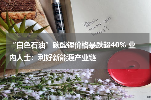 “白色石油”碳酸锂价格暴跌超40% 业内人士:利好新能源产业链