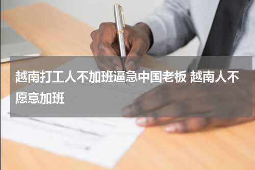 越南打工人不加班逼急中国老板 越南人不愿意加班