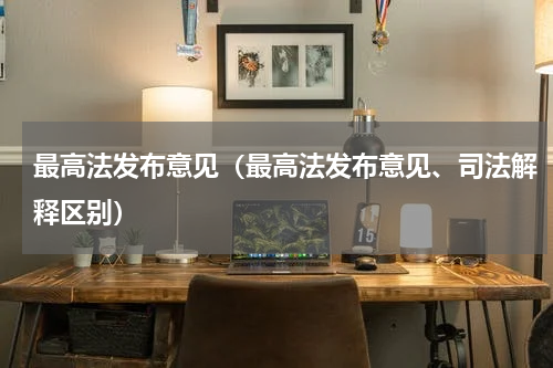 最高法发布意见(最高法发布意见、司法解释区别)