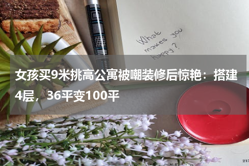 女孩买9米挑高公寓被嘲装修后惊艳:搭建4层,36平变100平
