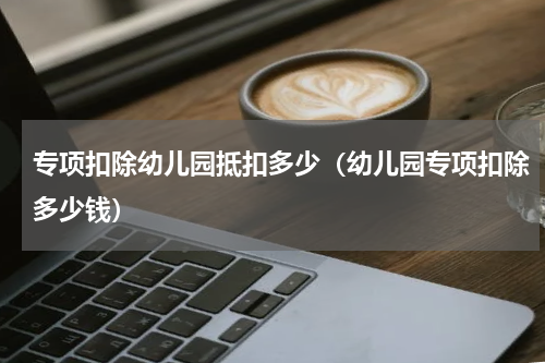 专项扣除幼儿园抵扣多少（幼儿园专项扣除多少钱）