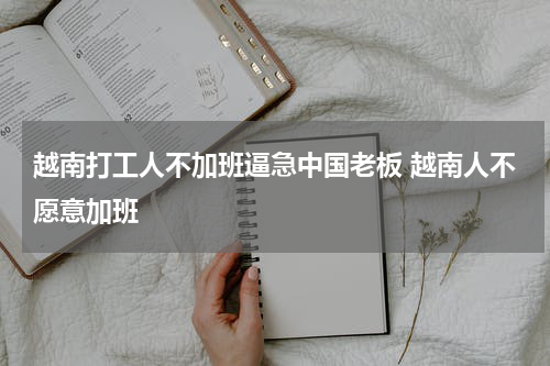 越南打工人不加班逼急中国老板 越南人不愿意加班